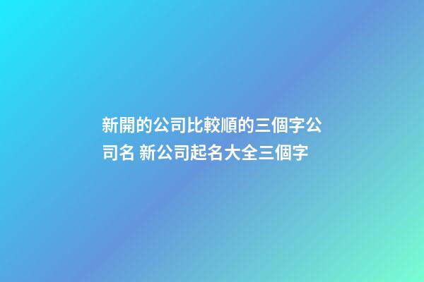 新開的公司比較順的三個字公司名 新公司起名大全三個字-第1張-公司起名-玄機派